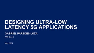 DESIGNING ULTRA-LOW
LATENCY 5G APPLICATIONS
GABRIEL PAREDES LOZA
May 2024
AWS Expert
 