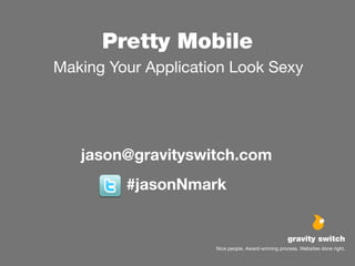 Pretty Mobile
Making Your Application Look Sexy




   jason@gravityswitch.com
         #jasonNmark


                                                    gravity switch
                     Nice people. Award-winning process. Websites done right.
 