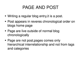 PAGE AND POST <ul><li>Writing a regular blog entry,it is a post. </li></ul><ul><li>Post appears in reveres chronological o...