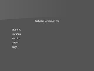 Trabalho idealizado por Bruno R. Morgana Maurício Rafael Tiago 