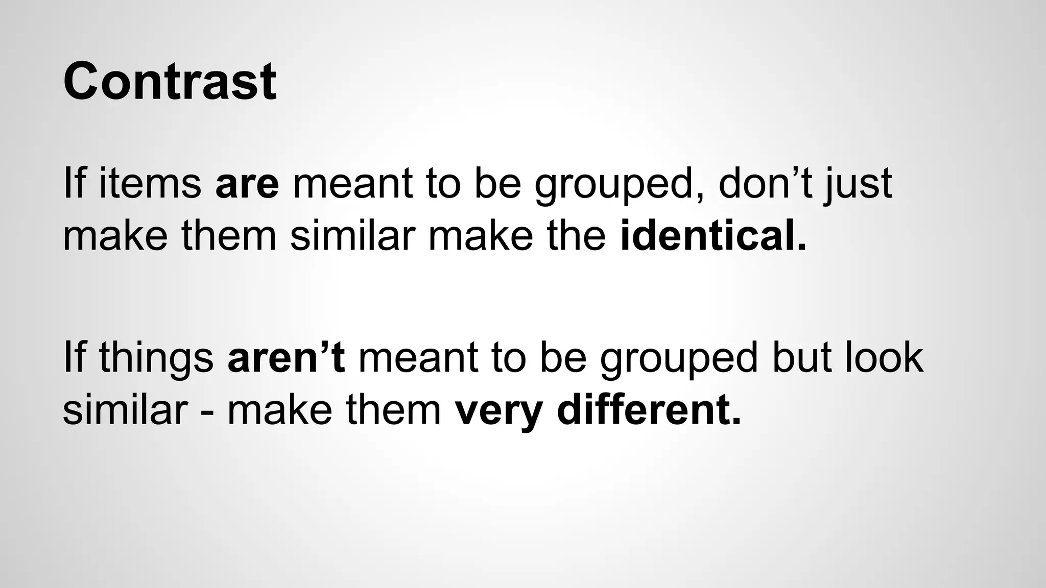 Contrast
If items are meant to be grouped, don’t just
make them similar make the identical.
If things aren’t meant to be grouped but look
similar - make them very different.
 