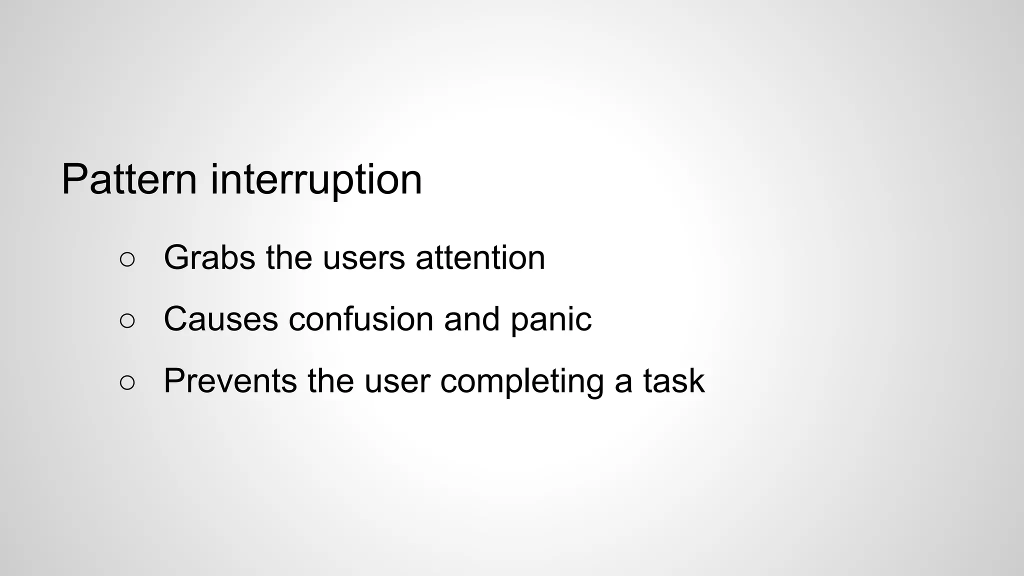 Pattern interruption
○ Grabs the users attention
○ Causes confusion and panic
○ Prevents the user completing a task
 