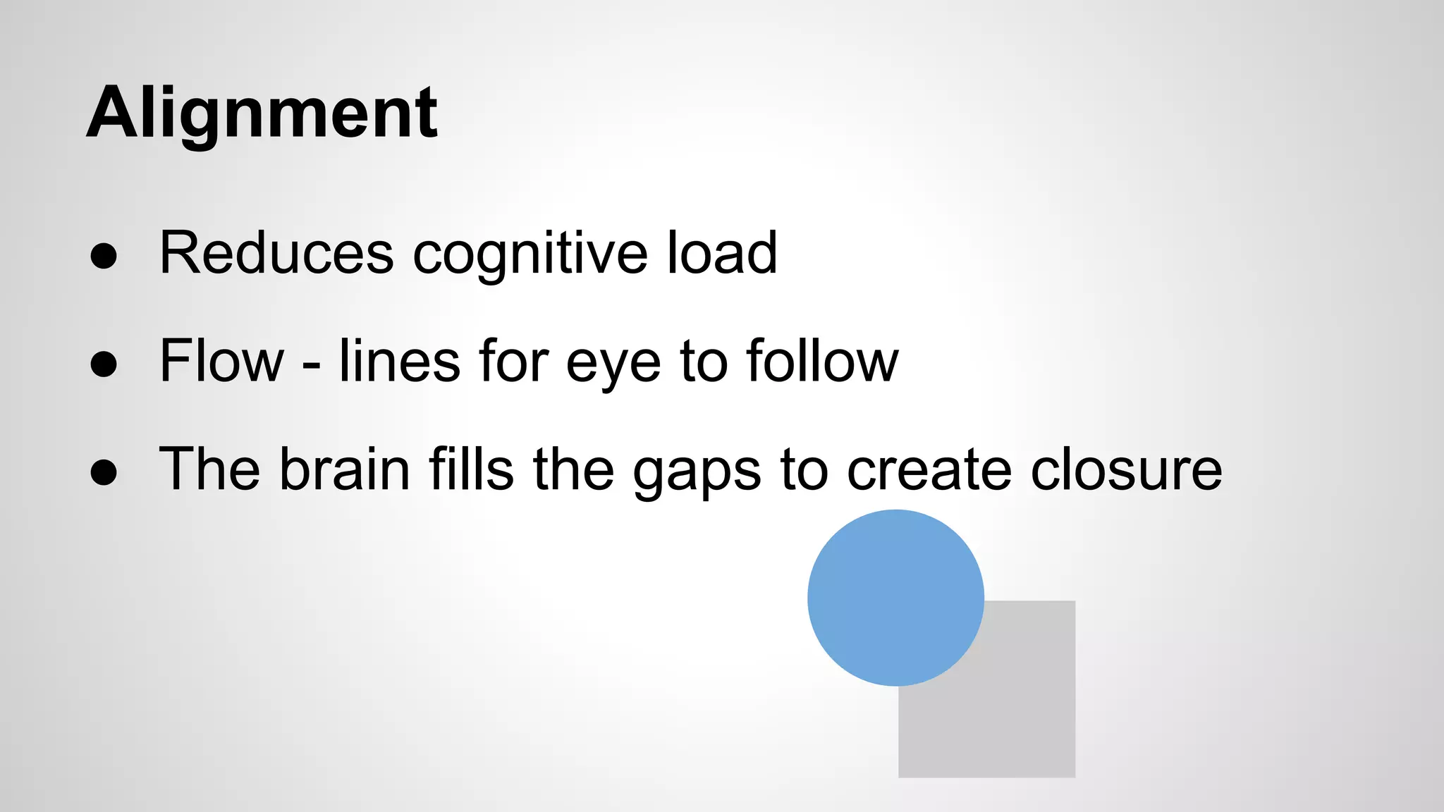 Alignment
● Reduces cognitive load
● Flow - lines for eye to follow
● The brain fills the gaps to create closure
 