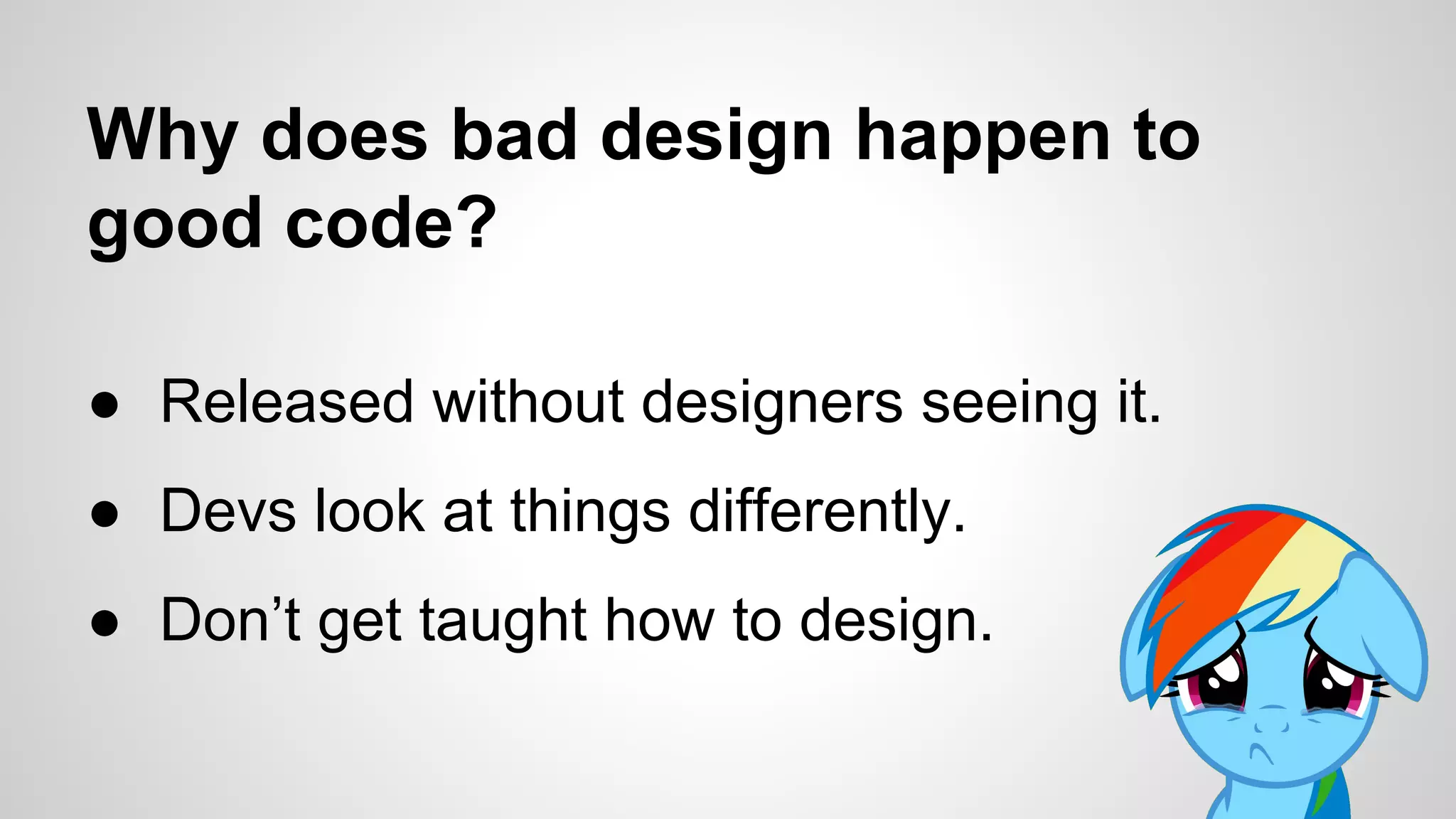 Why does bad design happen to
good code?
● Released without designers seeing it.
● Devs look at things differently.
● Don’t get taught how to design.
 