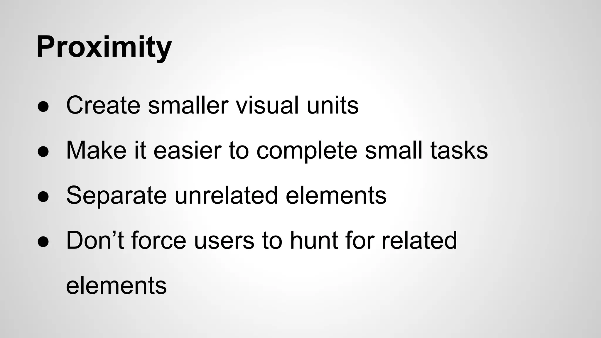 Proximity
● Create smaller visual units
● Make it easier to complete small tasks
● Separate unrelated elements
● Don’t force users to hunt for related
elements
 