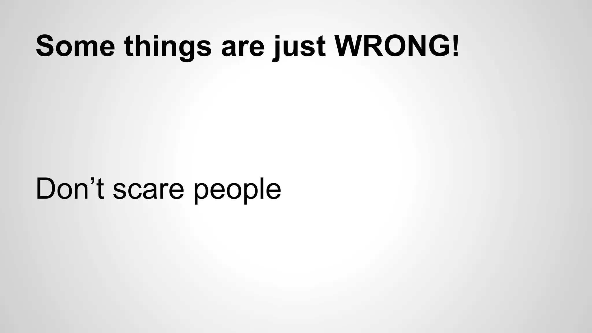 Some things are just WRONG!
Don’t scare people
 