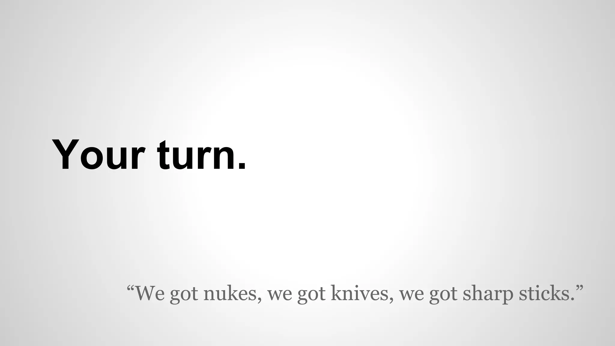 Your turn.
“We got nukes, we got knives, we got sharp sticks.”
 