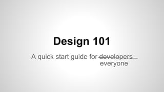 Design 101
A quick start guide for developers
everyone
 