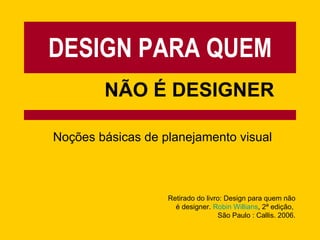 DESIGN PARA QUEM NÃO É DESIGNER Noções básicas de planejamento visual Retirado do livro: Design para quem não é designer.  Robin   Willians , 2ª edição,  São Paulo : Callis. 2006. 