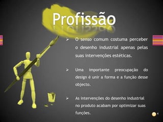    O senso comum costuma perceber
    o desenho industrial apenas pelas
    suas intervenções estéticas.


   Uma    importante    preocupação    do
    design é unir a forma e a função desse
    objecto.


   As intervenções do desenho industrial
    no produto acabam por optimizar suas
    funções.                                 4
 