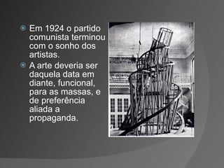 Em 1924 o partido comunista terminou com o sonho dos artistas. A arte deveria ser daquela data em diante, funcional, para as massas, e de preferência aliada a propaganda. 
