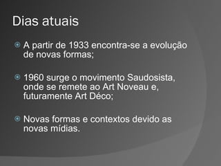 Dias atuais A partir de 1933 encontra-se a evolução de novas formas; 1960 surge o movimento Saudosista, onde se remete ao Art Noveau e, futuramente Art Déco; Novas formas e contextos devido as novas mídias.  