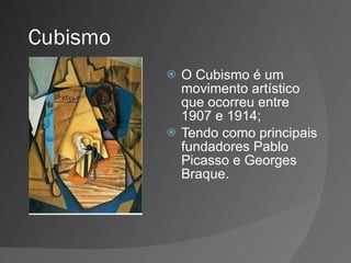 Cubismo O Cubismo é um movimento artístico que ocorreu entre 1907 e 1914; Tendo como principais fundadores Pablo Picasso e Georges Braque. 