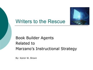 Writers to the Rescue


Book Builder Agents
Related to
Marzano’s Instructional Strategy

By: Karen W. Brown
 