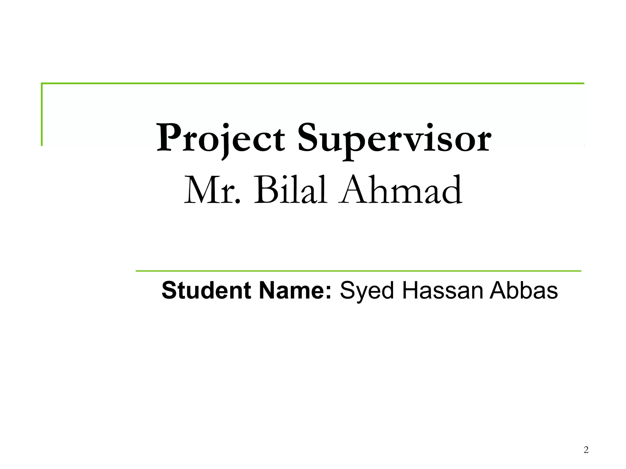 Project Supervisor
 Mr. Bilal Ahmad

Student Name: Syed Hassan Abbas




                                  2
 