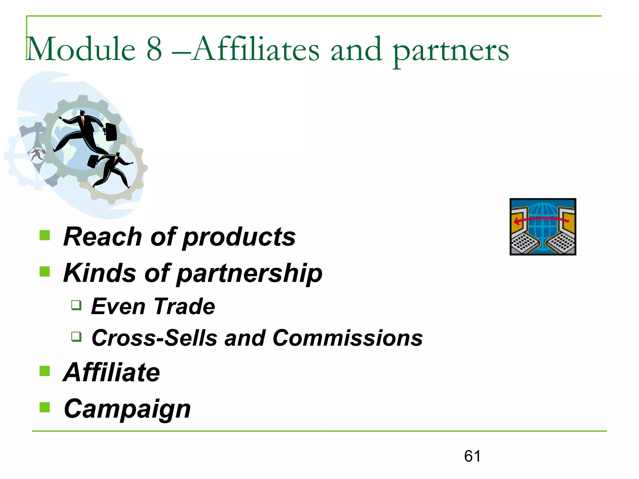Module 8 –Affiliates and partners



   Reach of products
   Kinds of partnership
       Even Trade
       Cross-Sells and Commissions
   Affiliate
   Campaign
                                      61
 