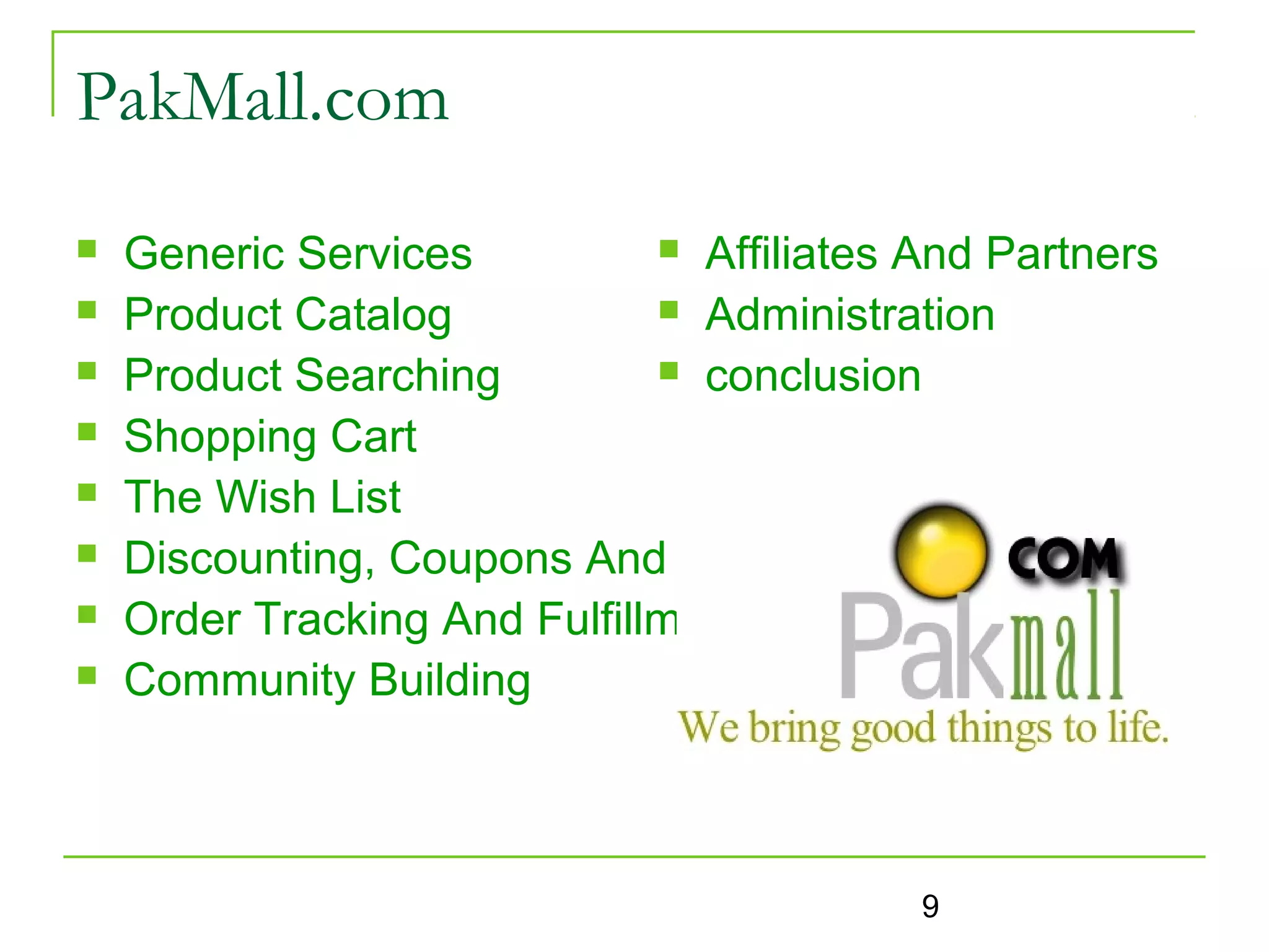 PakMall.com
   Generic Services           Affiliates And Partners

   Product Catalog            Administration

   Product Searching          conclusion

   Shopping Cart
   The Wish List
   Discounting, Coupons And Sales
   Order Tracking And Fulfillment
   Community Building



                                           9
 