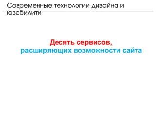Современные технологии дизайна и 
юзабилити



          Десять сервисов,
   расширяющих возможности сайта
 