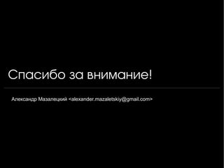 Спасибо за внимание!
Александр Мазалецкий <alexander.mazaletskiy@gmail.com>
 