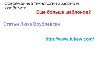 Современные технологии дизайна и 
юзабилити
             Еще больше шаблонов?

Статьи Люка Врублевски

 
                  http://www.lukew.com/
 