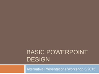 BASIC POWERPOINT
DESIGN
Alternative Presentations Workshop 3/2013
 
