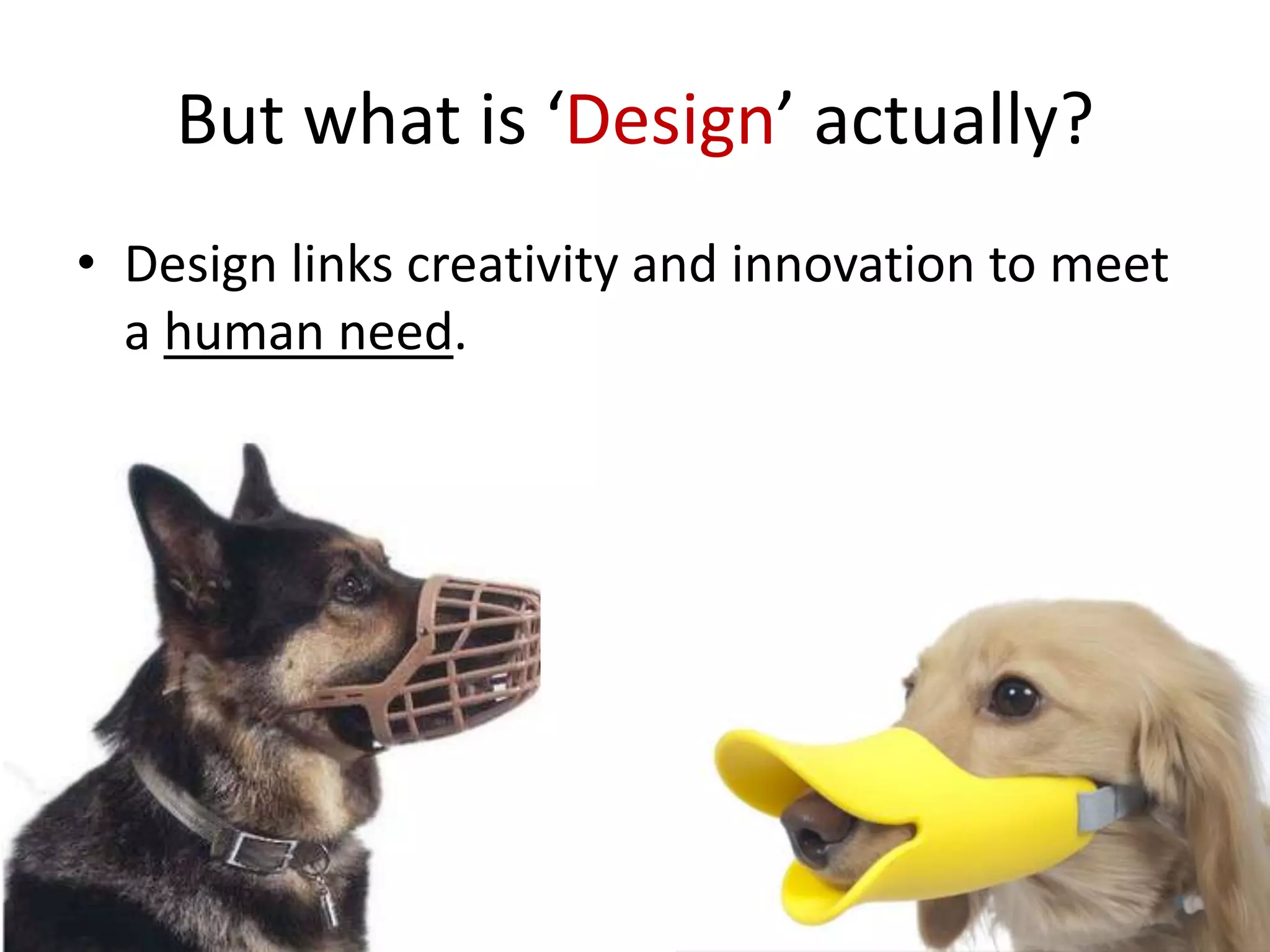 But what is ‘Design’ actually?
• Design links creativity and innovation to meet
a human need.

 