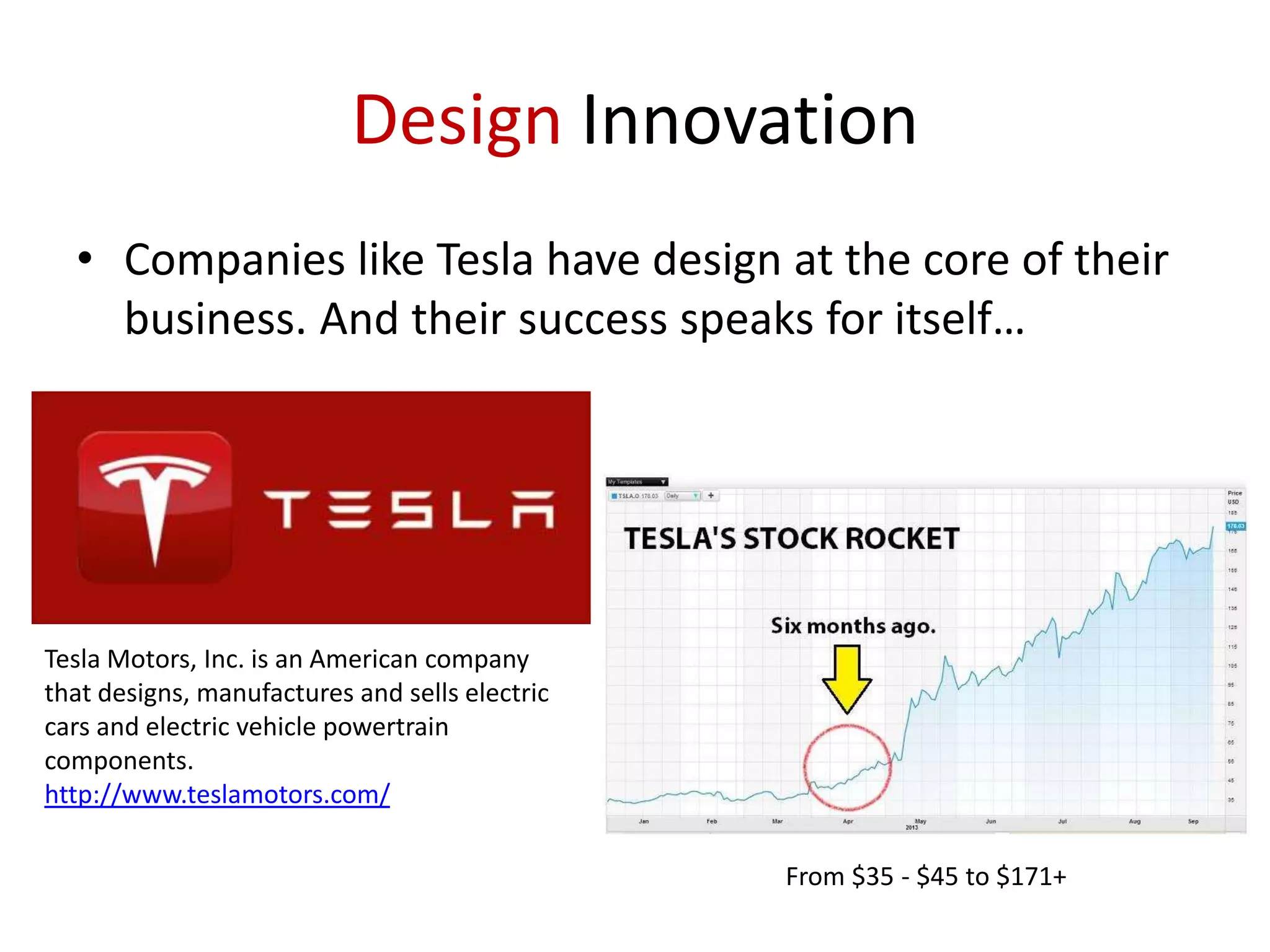 Design Innovation
• Companies like Tesla have design at the core of their
business. And their success speaks for itself…

Tesla Motors, Inc. is an American company
that designs, manufactures and sells electric
cars and electric vehicle powertrain
components.
http://www.teslamotors.com/
From $35 - $45 to $171+

 