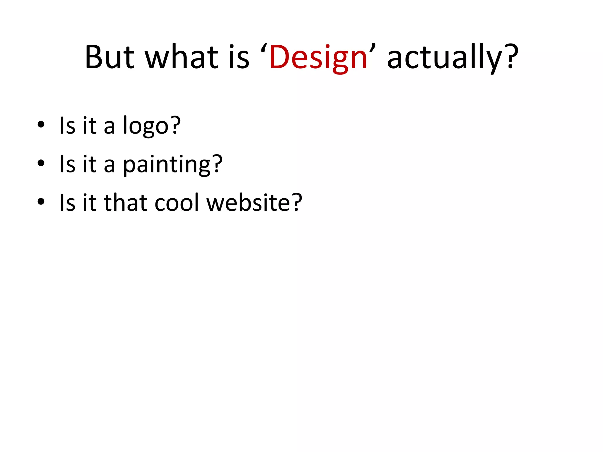 But what is ‘Design’ actually?
• Is it a logo?
• Is it a painting?
• Is it that cool website?

 