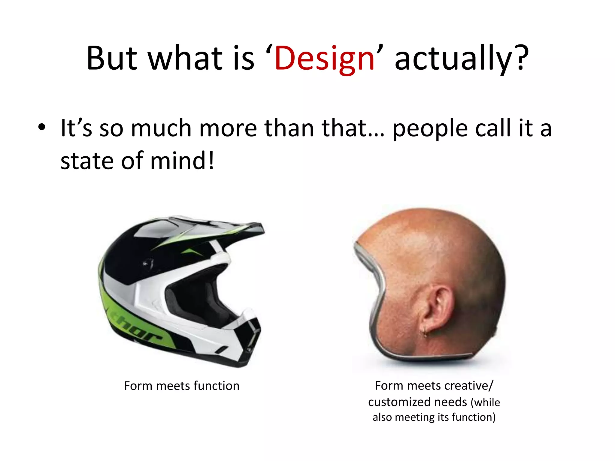 But what is ‘Design’ actually?
• It’s so much more than that… people call it a
state of mind!

Form meets function

Form meets creative/
customized needs (while
also meeting its function)

 