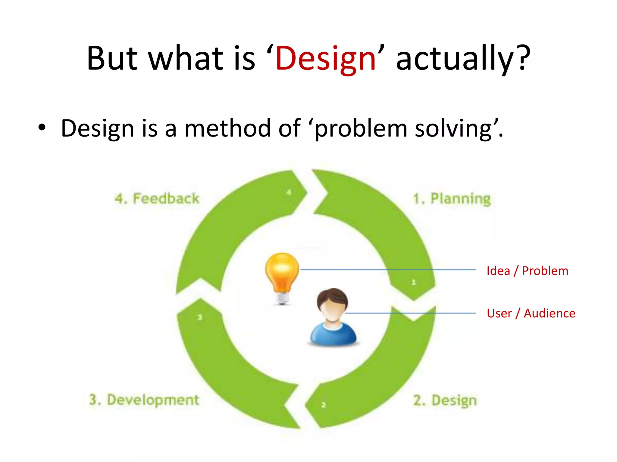 But what is ‘Design’ actually?
• Design is a method of ‘problem solving’.

Idea / Problem
User / Audience

 