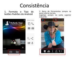 Consistência
1. Formato e Tipo de
botões Padrões do Android
2. Barra de Ferramentas sempre na
parte inferior da tela.
Logotipo sempre no canto superior
esquerdo.
 