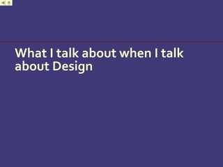 What I talk about when I talk
about Design
 