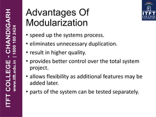 Advantages Of
Modularization
• speed up the systems process.
• eliminates unnecessary duplication.
• result in higher quality.
• provides better control over the total system
project.
• allows flexibility as additional features may be
added later.
• parts of the system can be tested separately.
 