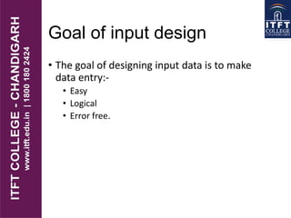 Goal of input design
• The goal of designing input data is to make
data entry:-
• Easy
• Logical
• Error free.
 