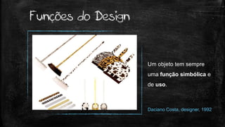 Um objeto tem sempre
uma função simbólica e
de uso.
Daciano Costa, designer, 1992
Funções do Design
 