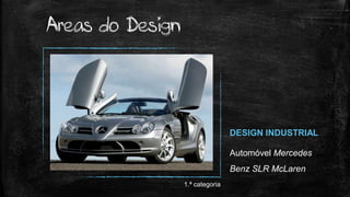 DESIGN INDUSTRIAL
Automóvel Mercedes
Benz SLR McLaren
Areas do Design
1.ª categoria
 