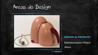DESIGN de PRODUTO
Eletrodoméstico Philips/
Alessi
Areas do Design
1.ª categoria
 