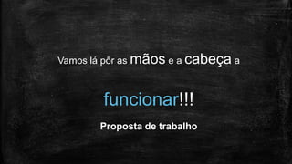 Vamos lá pôr as mãos e a cabeça a
funcionar!!!
Proposta de trabalho
 