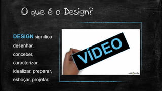 O que é o Design?
DESIGN significa
desenhar,
conceber,
caracterizar,
idealizar, preparar,
esboçar, projetar.
 