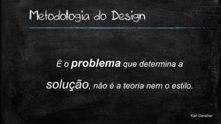 Metodologia do Design
É o problema que determina a
solução, não é a teoria nem o estilo.
Karl Gerstner
 
