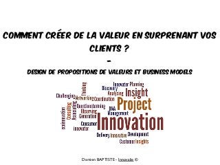 Damien BAPTISTE - Innovalie ©
Comment créer de la valeur en surprenant vos
clients ?
-
Design de propositions de valeurs et Business models
 