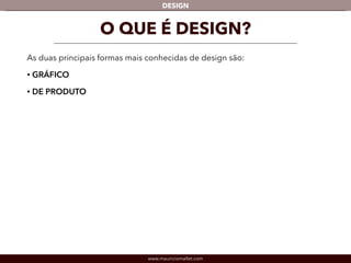 DESIGN 
O QUE É DESIGN? 
As duas principais formas mais conhecidas de design são: 
• GRÁFICO 
• DE PRODUTO 
www.mauriciomallet.com 
 