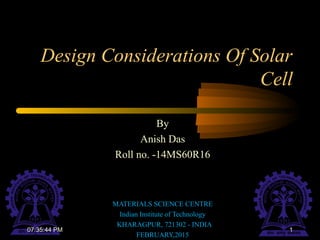 Design Considerations Of Solar
Cell
By
Anish Das
Roll no. -14MS60R16
MATERIALS SCIENCE CENTRE
Indian Institute of Technology
KHARAGPUR, 721302 - INDIA
FEBRUARY,2015
107:35:44 PM
 