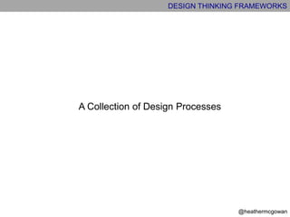 DESIGN THINKING FRAMEWORKS
@heathermcgowan
A Collection of Design Processes
 