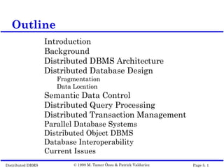 Distributed DBMS Page 5. 1© 1998 M. Tamer Özsu & Patrick Valduriez
Outline
Introduction
Background
Distributed DBMS Architecture
Distributed Database Design
Fragmentation
Data Location
Semantic Data Control
Distributed Query Processing
Distributed Transaction Management
Parallel Database Systems
Distributed Object DBMS
Database Interoperability
Current Issues
 