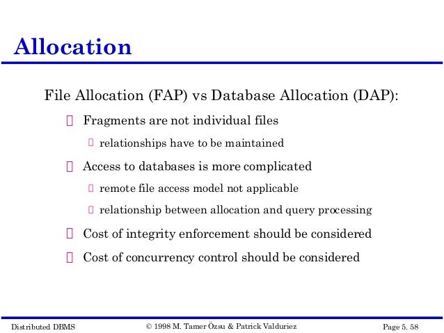 fragment allocation in distributed database design Lecture 4 distributed database design 2 8 allocation the execution of update queries the system has to ensure that all the copies of the data are updated properly a non-replicated database (commonly called a partitioned database) contains fragments that are allocated to sites, and there is only one copy of any fragment on the network. fragment allocation in distributed database design Lecture 4 distributed database design 2 8 allocation the execution of update queries the system has to ensure that all the copies of the data are updated properly a non-replicated database (commonly called a partitioned database) contains fragments that are allocated to sites, and there is only one copy of any fragment on the network.