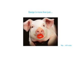 Yep… still a pig
Design is more than just…
 