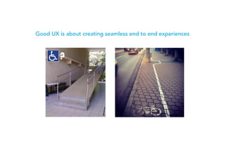 Good UX is about creating seamless end to end experiences
 