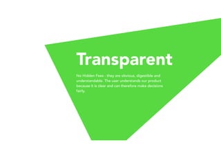 Transparent
No Hidden Fees - they are obvious, digestible and
understandable. The user understands our product
because it is clear and can therefore make decisions
fairly.
 