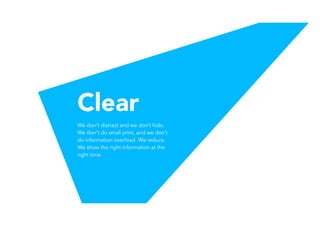 Clear
We don't distract and we don’t hide.
We don’t do small print, and we don’t
do information overload. We reduce.
We show the right information at the
right time.
 